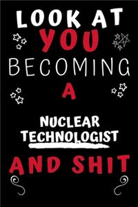 Look At You Becoming A Nuclear Technologist And Shit!