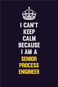 I Can't Keep Calm Because I Am A Senior Process Engineer