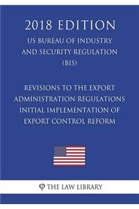 Revisions to the Export Administration Regulations - Initial Implementation of Export Control Reform (US Bureau of Industry and Security Regulation) (BIS) (2018 Edition)