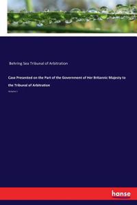 Case Presented on the Part of the Government of Her Britannic Majesty to the Tribunal of Arbitration