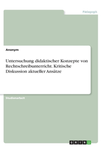 Untersuchung didaktischer Konzepte von Rechtschreibunterricht. Kritische Diskussion aktueller Ansätze