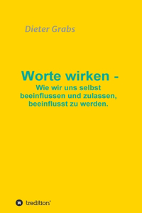 Worte wirken - Wie wir uns selbst beeinflussen und zulassen, beeinflusst zu werden.