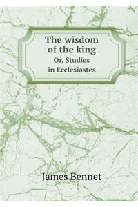 The Wisdom of the King Or, Studies in Ecclesiastes
