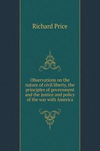 Observations on the nature of civil liberty, the principles of government and the justice and policy of the war with America