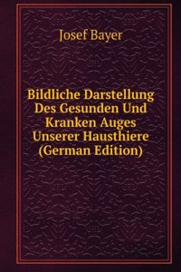 Bildliche Darstellung Des Gesunden Und Kranken Auges Unserer Hausthiere (German Edition)