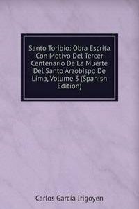 Santo Toribio: Obra Escrita Con Motivo Del Tercer Centenario De La Muerte Del Santo Arzobispo De Lima, Volume 3 (Spanish Edition)