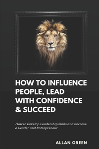 How to Influence People, Lead with Confidence & Succeed