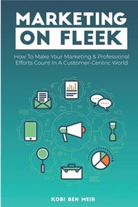 Marketing on Fleek: How to Make Your Marketing & Professional Efforts Count In A Customer-Centric World