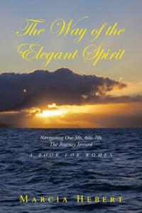 Way of the Elegant Spirit: Navigating Our 50s, 60s, 70s The Journey Inward A Book for Women