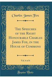 The Speeches of the Right Honourable Charles James Fox, in the House of Commons, Vol. 6 of 6 (Classic Reprint)