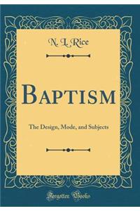 Baptism: The Design, Mode, and Subjects (Classic Reprint)