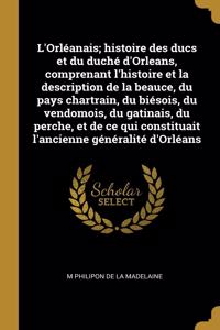 L'Orléanais; histoire des ducs et du duché d'Orleans, comprenant l'histoire et la description de la beauce, du pays chartrain, du biésois, du vendomois, du gatinais, du perche, et de ce qui constituait l'ancienne généralité d'Orléans