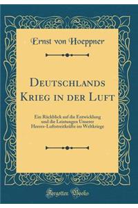Deutschlands Krieg in Der Luft: Ein Rï¿½ckblick Auf Die Entwicklung Und Die Leistungen Unserer Heeres-Luftstreitkrï¿½fte Im Weltkriege (Classic Reprint)