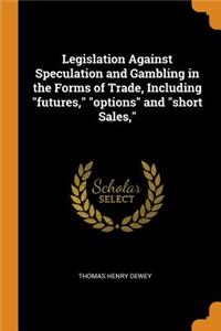 Legislation Against Speculation and Gambling in the Forms of Trade, Including futures, options and short Sales,