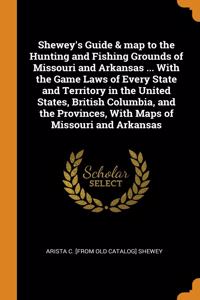 Shewey's Guide & map to the Hunting and Fishing Grounds of Missouri and Arkansas ... With the Game Laws of Every State and Territory in the United States, British Columbia, and the Provinces, With Maps of Missouri and Arkansas