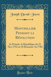 Montpellier Pendant la Révolution: 2e Période, la République du 21 7bre 1792 au 18 Brumaire An VIII (Classic Reprint)