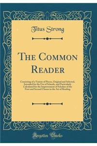 The Common Reader: Consisting of a Variety of Pieces, Original and Selected, Intended for the Use of Schools, and Particularly Calculated for the Improvement of Scholars of the First and Second Classes in the Art of Reading (Classic Reprint)