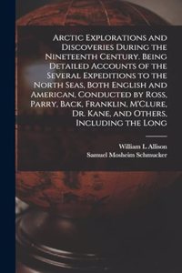 Arctic Explorations and Discoveries During the Nineteenth Century. Being Detailed Accounts of the Several Expeditions to the North Seas, Both English and American, Conducted by Ross, Parry, Back, Franklin, M'Clure, Dr. Kane, and Others, Including t