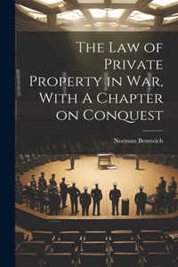 Law of Private Property in War, With A Chapter on Conquest