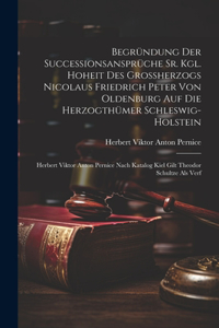 Begründung Der Successionsansprüche Sr. Kgl. Hoheit Des Großherzogs Nicolaus Friedrich Peter Von Oldenburg Auf Die Herzogthümer Schleswig-holstein