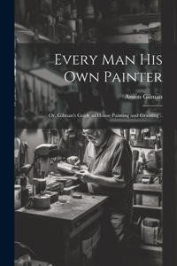 Every man his own Painter; or, Gilman's Guide to House Painting and Graining ..