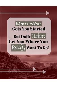 Motivation Gets You Started But Daily Habits Get You Where You Really Want To Go!