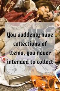 You suddenly have collections of items, you never intended to collect