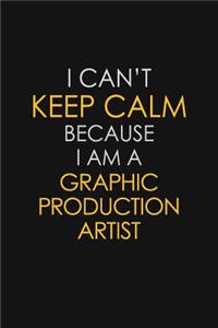 I Can't Keep Calm Because I Am A Graphic Production Artist