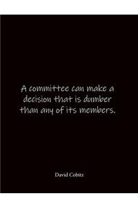 A committee can make a decision that is dumber than any of its members. David Cobitz