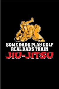 Some Dads Play Golf Real Dads Train Jiu-Jitsu