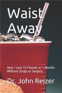 Waist Away: How I Lost 70 Pounds in 7 Months Without Drugs or Surgery