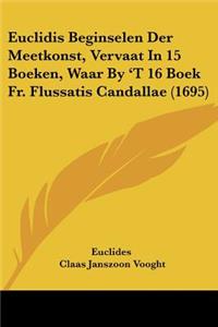 Euclidis Beginselen Der Meetkonst, Vervaat In 15 Boeken, Waar By 'T 16 Boek Fr. Flussatis Candallae (1695)