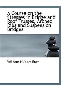 A Course on the Stresses in Bridge and Roof Trusses, Arched Ribs and Suspension Bridges