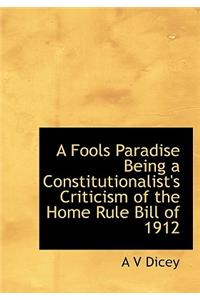 A Fools Paradise Being a Constitutionalist's Criticism of the Home Rule Bill of 1912