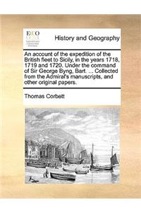 An Account of the Expedition of the British Fleet to Sicily, in the Years 1718, 1719 and 1720. Under the Command of Sir George Byng, Bart. ... Collected from the Admiral's Manuscripts, and Other Original Papers.