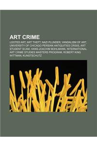 Art Crime: Looted Art, Art Theft, Nazi Plunder, Vandalism of Art, University of Chicago Persian Antiquities Crisis, Art Student S