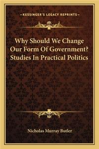 Why Should We Change Our Form of Government? Studies in Practical Politics