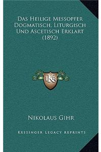 Das Heilige Messopfer Dogmatisch, Liturgisch Und Ascetisch Erklart (1892)
