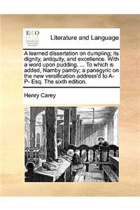 A Learned Dissertation on Dumpling; Its Dignity, Antiquity, and Excellence. with a Word Upon Pudding. ... to Which Is Added, Namby Pamby; A Panegyric on the New Versification Address'd to A- P- Esq. the Sixth Edition.