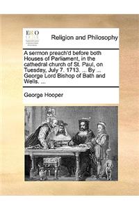 A Sermon Preach'd Before Both Houses of Parliament, in the Cathedral Church of St. Paul, on Tuesday, July 7. 1713. ... by ... George Lord Bishop of Bath and Wells. ...