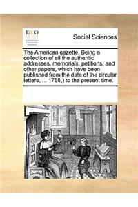 The American gazette. Being a collection of all the authentic addresses, memorials, petitions, and other papers, which have been published from the date of the circular letters, ... 1768, ) to the present time.