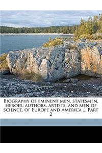 Biography of Eminent Men, Statesmen, Heroes, Authors, Artists, and Men of Science, of Europe and America ... Part 2 Volume 2