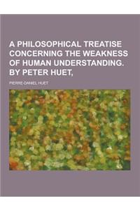 A Philosophical Treatise Concerning the Weakness of Human Understanding. by Peter Huet,