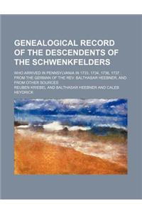 Genealogical Record of the Descendents of the Schwenkfelders; Who Arrived in Pennsylvania in 1733, 1734, 1736, 1737 from the German of the REV. Baltha