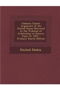 Alabama Claims: Argument of the United States Delivered to the Tribunal of Arbitration at Geneva, June 15, 1872 - Primary Source Editi