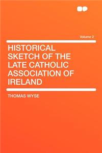 Historical Sketch of the Late Catholic Association of Ireland Volume 2