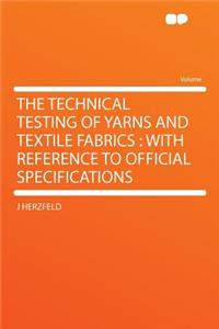 The Technical Testing of Yarns and Textile Fabrics: With Reference to Official Specifications
