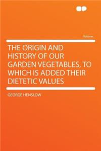 The Origin and History of Our Garden Vegetables, to Which Is Added Their Dietetic Values