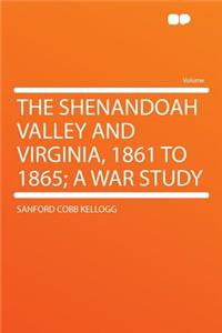 The Shenandoah Valley and Virginia, 1861 to 1865; A War Study