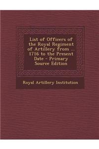 List of Officers of the Royal Regiment of Artillery from ... 1716 to the Present Date